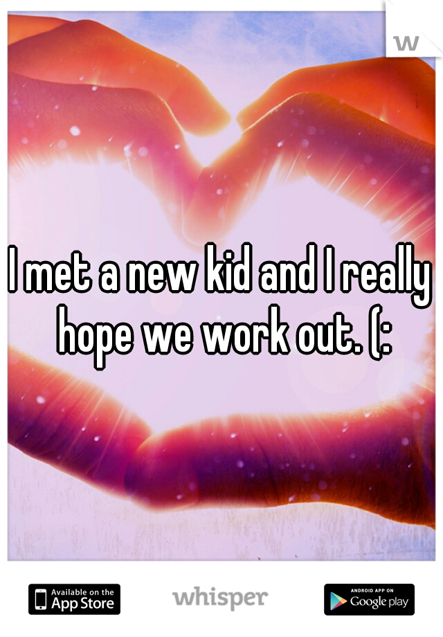 I met a new kid and I really hope we work out. (: