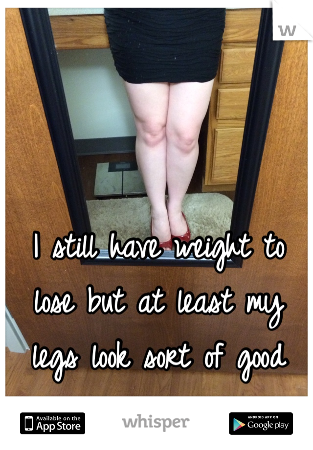 I still have weight to lose but at least my legs look sort of good