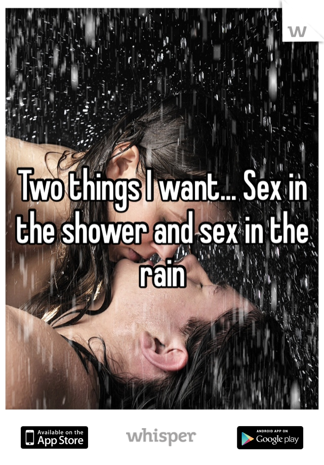 Two things I want... Sex in the shower and sex in the rain 