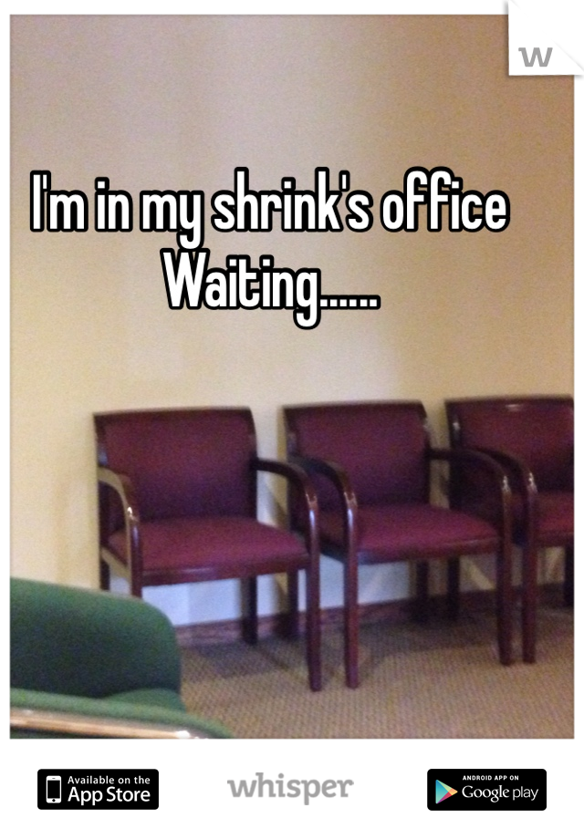 I'm in my shrink's office
Waiting......
