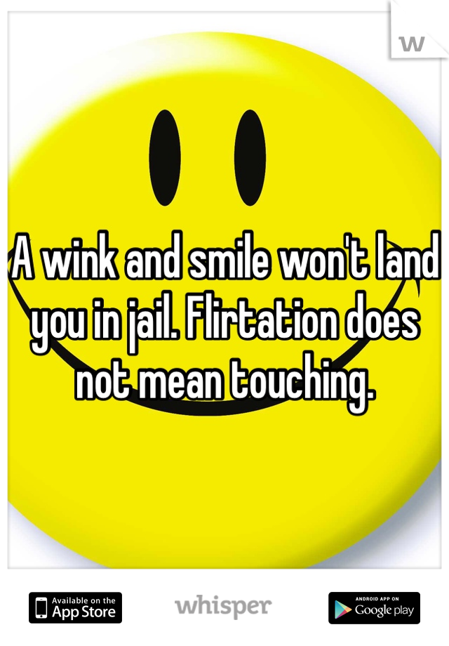 A wink and smile won't land you in jail. Flirtation does not mean touching. 