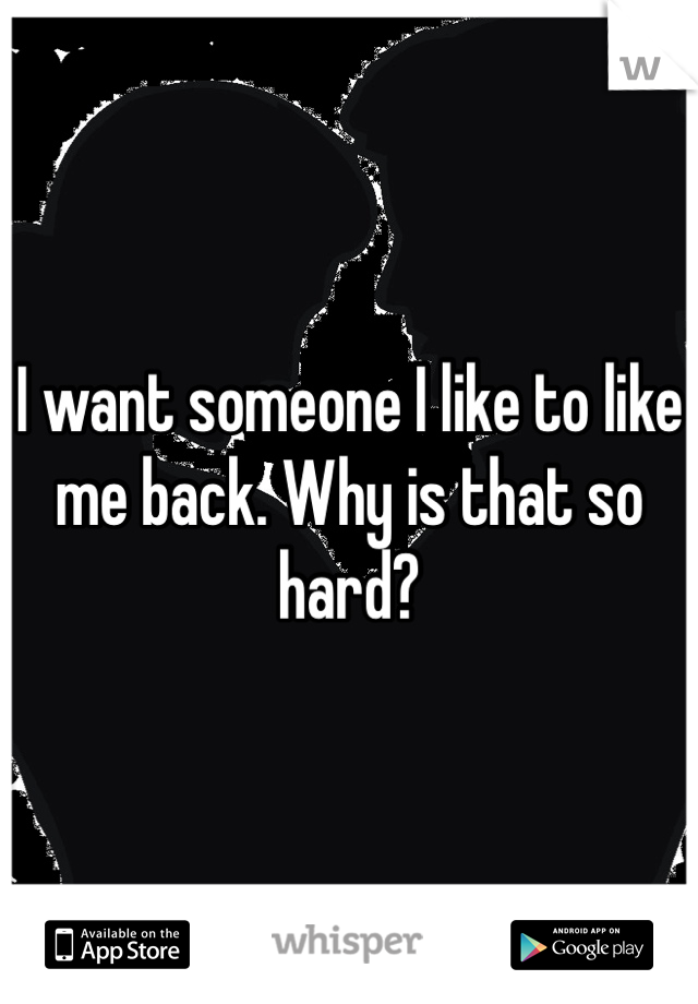 I want someone I like to like me back. Why is that so hard? 