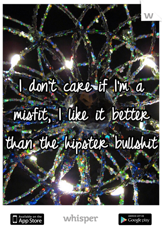 I don't care if I'm a misfit, I like it better than the hipster bullshit