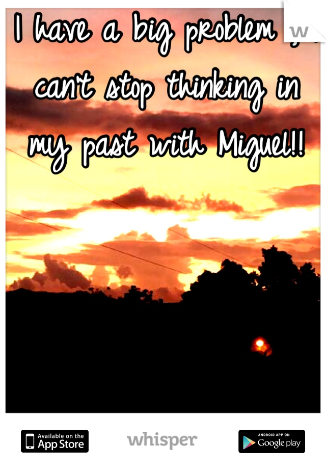 I have a big problem , I can't stop thinking in my past with Miguel!!