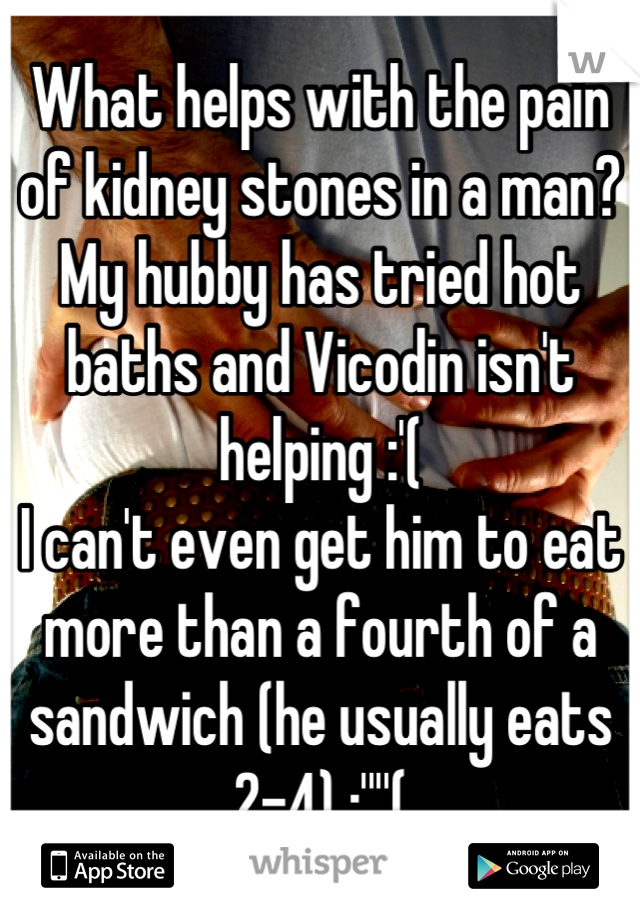 What helps with the pain of kidney stones in a man? My hubby has tried hot baths and Vicodin isn't helping :'( 
I can't even get him to eat more than a fourth of a sandwich (he usually eats 2-4) :''''(