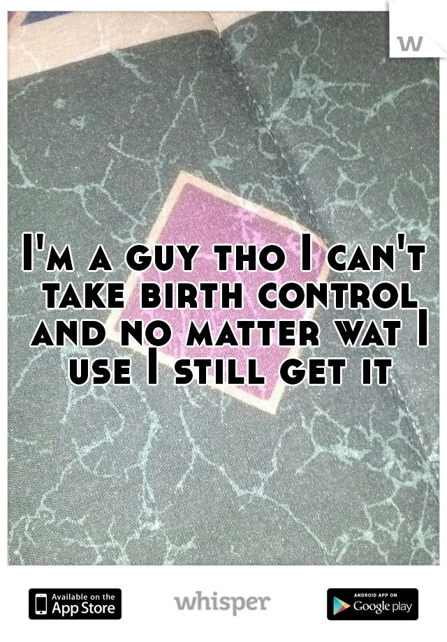 I'm a guy tho I can't take birth control and no matter wat I use I still get it
