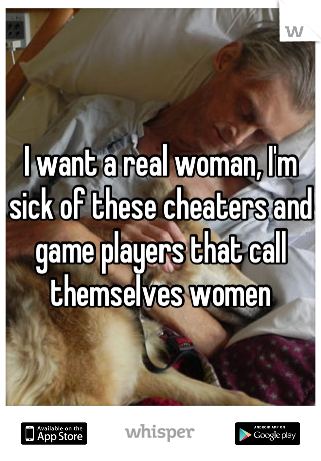 I want a real woman, I'm sick of these cheaters and game players that call themselves women