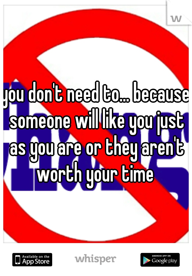 you don't need to... because someone will like you just as you are or they aren't worth your time 