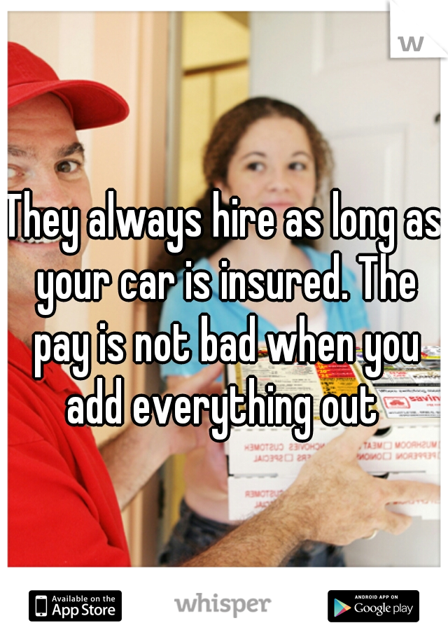 They always hire as long as your car is insured. The pay is not bad when you add everything out 