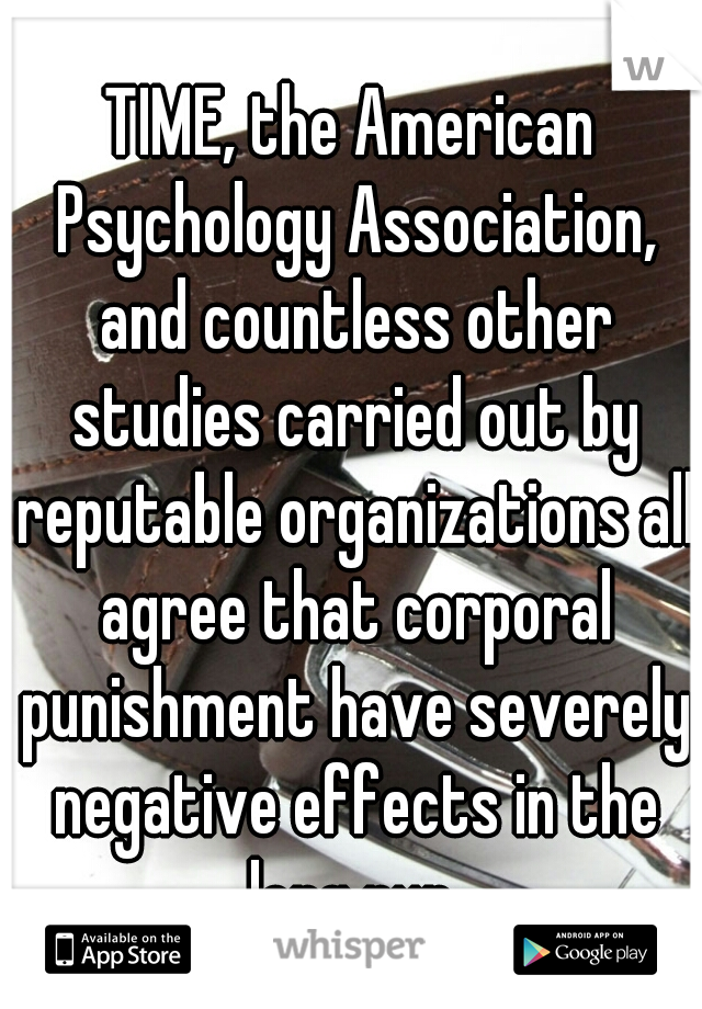 TIME, the American Psychology Association, and countless other studies carried out by reputable organizations all agree that corporal punishment have severely negative effects in the long run.