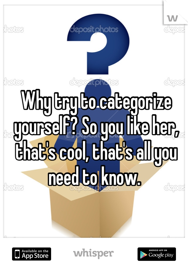 Why try to categorize yourself? So you like her, that's cool, that's all you need to know. 