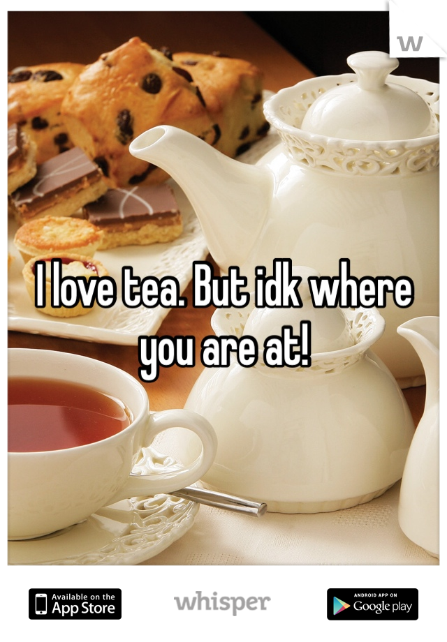 I love tea. But idk where you are at!