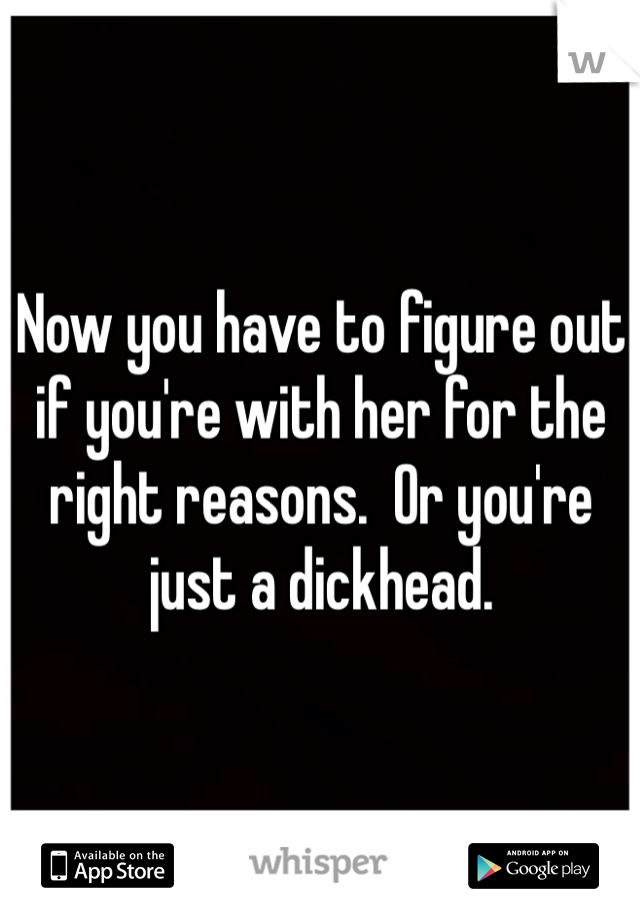 Now you have to figure out if you're with her for the right reasons.  Or you're just a dickhead.
