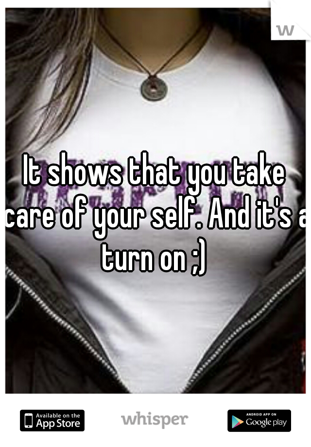 It shows that you take care of your self. And it's a turn on ;) 