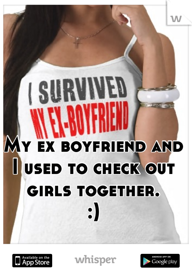 My ex boyfriend and I used to check out girls together. 
:)