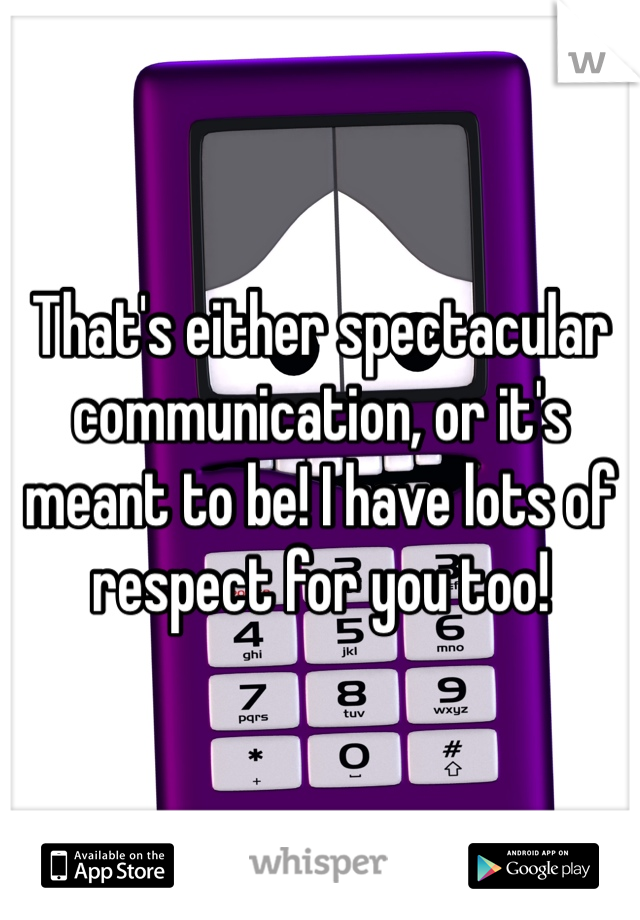 That's either spectacular communication, or it's meant to be! I have lots of respect for you too! 