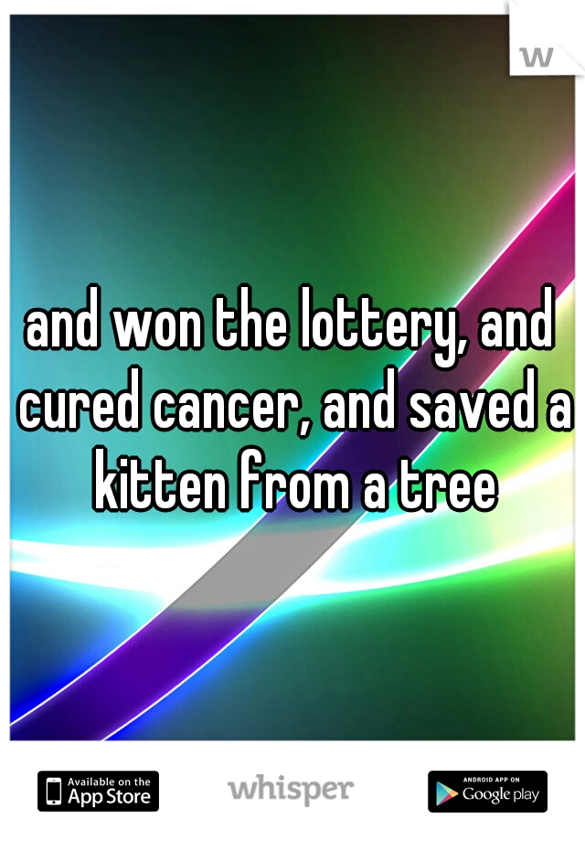 and won the lottery, and cured cancer, and saved a kitten from a tree
