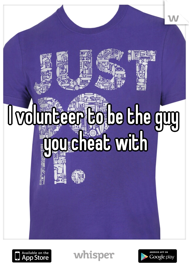 I volunteer to be the guy you cheat with