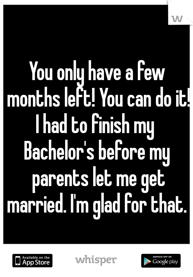 You only have a few months left! You can do it!
I had to finish my 
Bachelor's before my parents let me get married. I'm glad for that. 