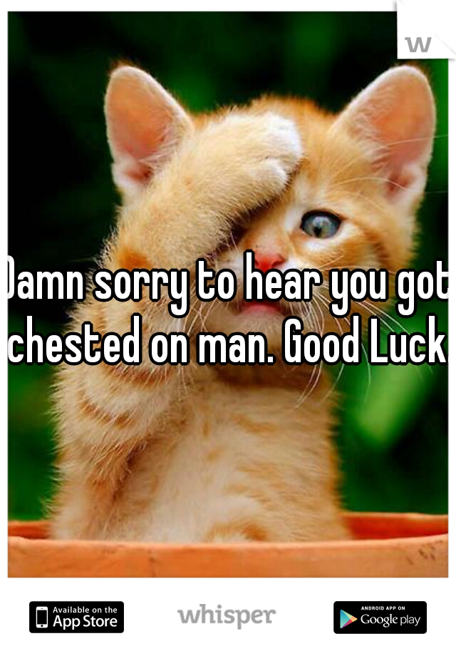 Damn sorry to hear you got chested on man. Good Luck.