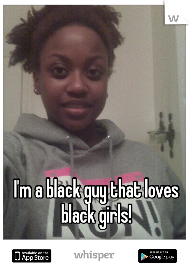 I'm a black guy that loves black girls!
