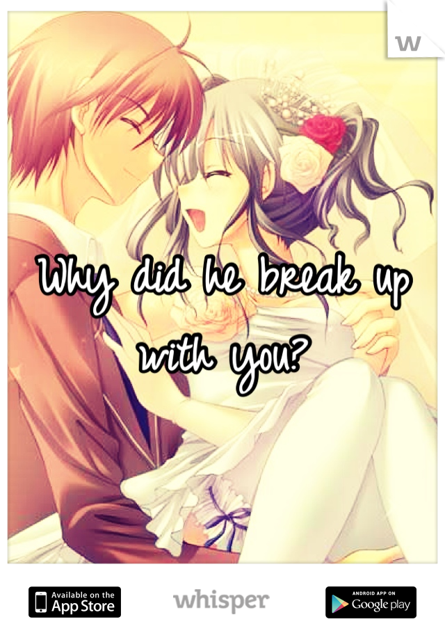 Why did he break up with you?