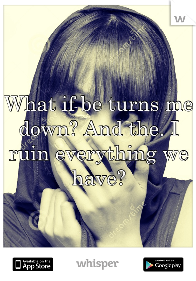 What if be turns me down? And the. I ruin everything we have?