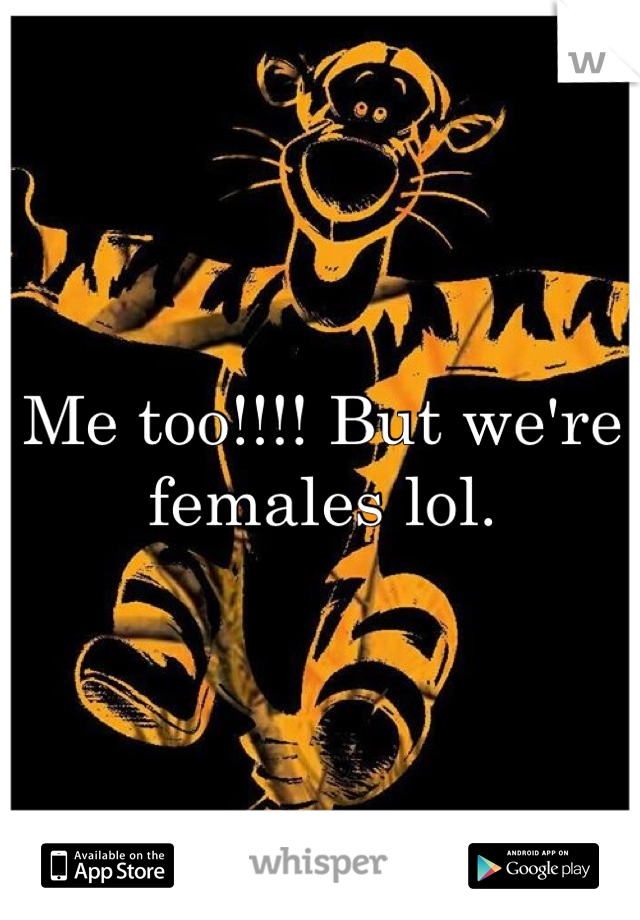 Me too!!!! But we're females lol.
