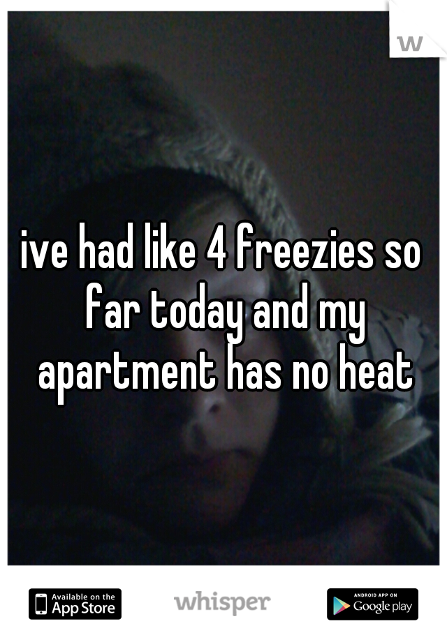 ive had like 4 freezies so far today and my apartment has no heat