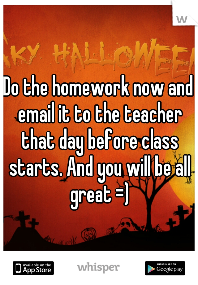 Do the homework now and email it to the teacher that day before class starts. And you will be all great =)