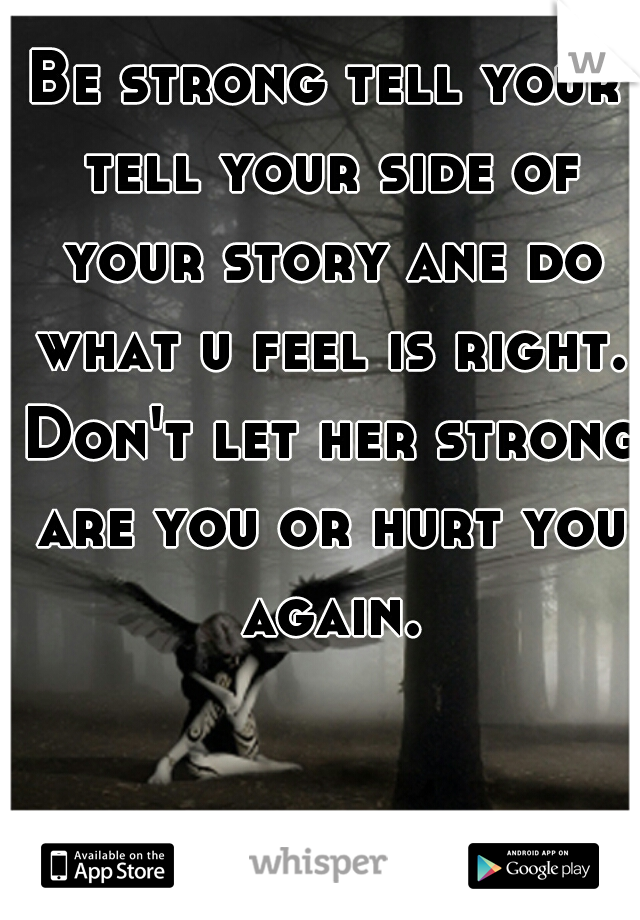 Be strong tell your tell your side of your story ane do what u feel is right. Don't let her strong are you or hurt you again.