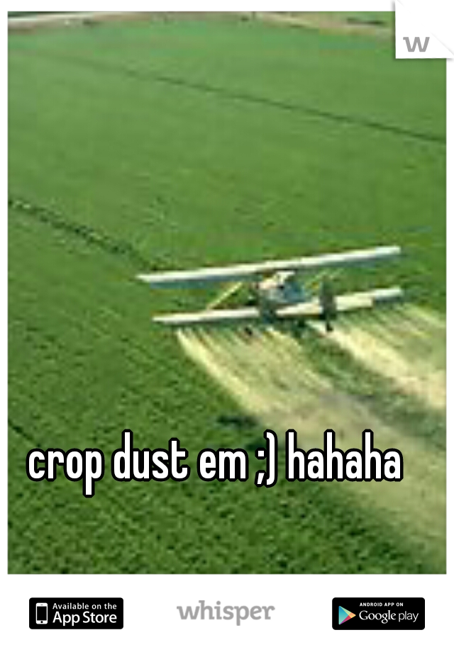 crop dust em ;) hahaha