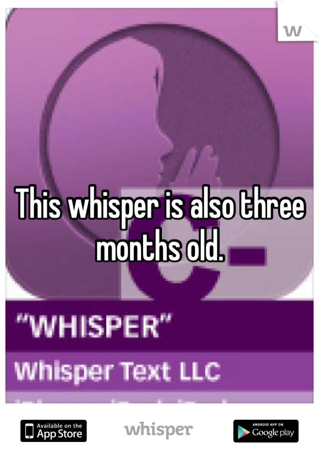 This whisper is also three months old.