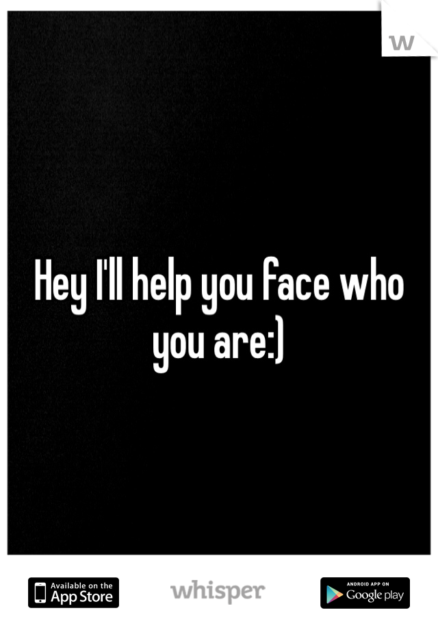 Hey I'll help you face who you are:)