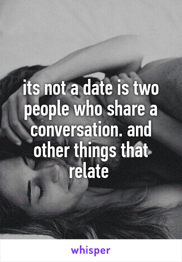 its not a date is two people who share a conversation. and other things that relate 