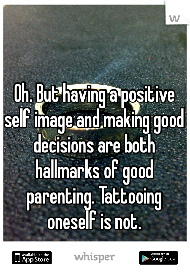 Oh. But having a positive self image and making good decisions are both hallmarks of good parenting. Tattooing oneself is not.