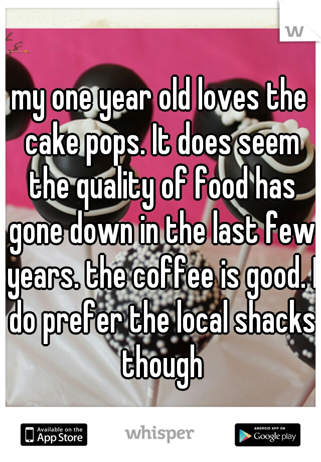 my one year old loves the cake pops. It does seem the quality of food has gone down in the last few years. the coffee is good. I do prefer the local shacks though