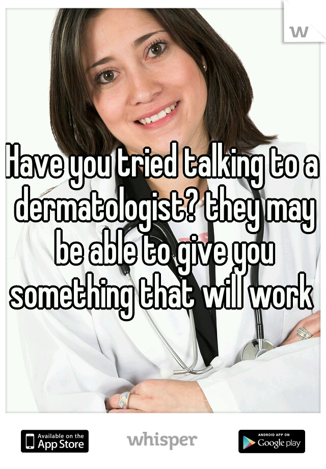 Have you tried talking to a dermatologist? they may be able to give you something that will work 