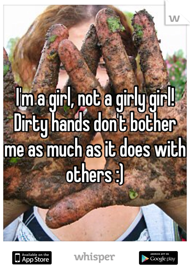 I'm a girl, not a girly girl! Dirty hands don't bother me as much as it does with others :)