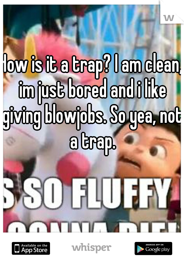 How is it a trap? I am clean, im just bored and i like giving blowjobs. So yea, not a trap.