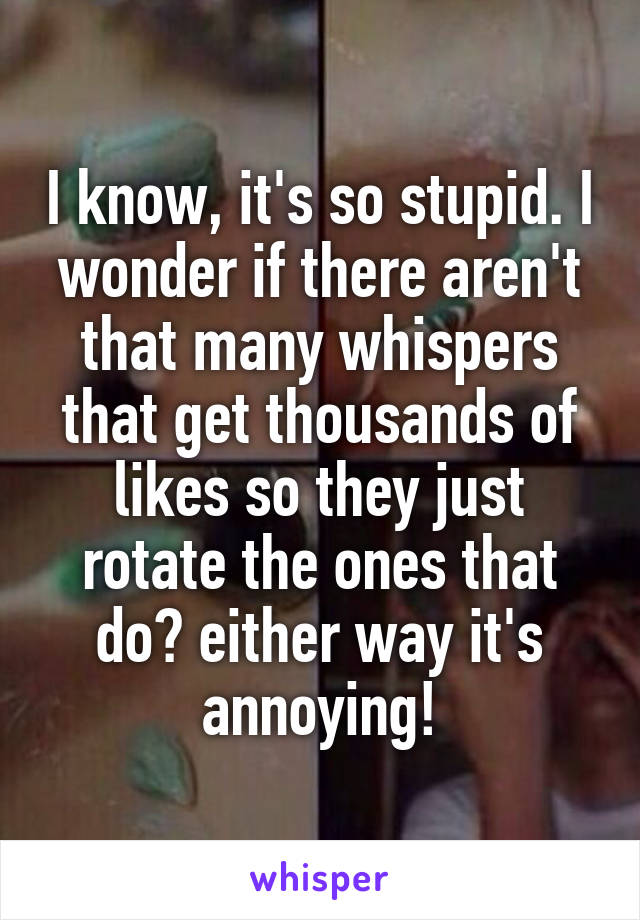 I know, it's so stupid. I wonder if there aren't that many whispers that get thousands of likes so they just rotate the ones that do? either way it's annoying!