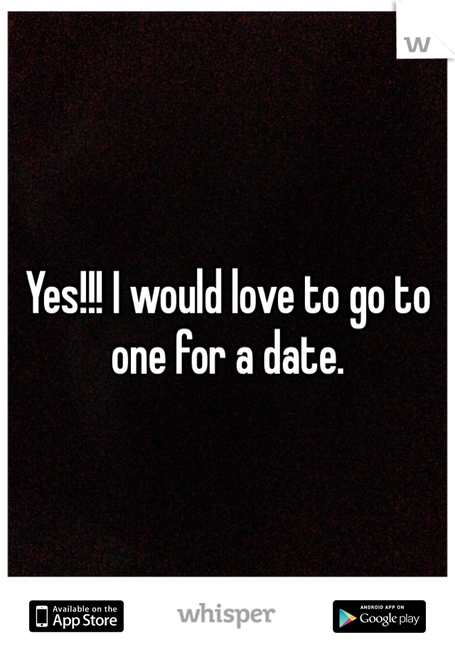 Yes!!! I would love to go to one for a date. 