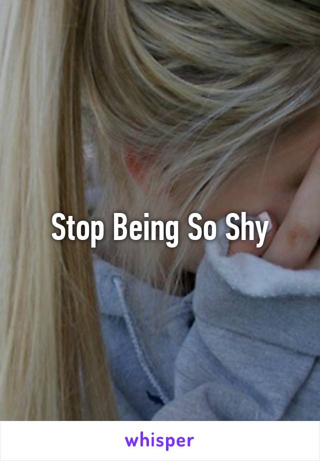 Stop Being So Shy