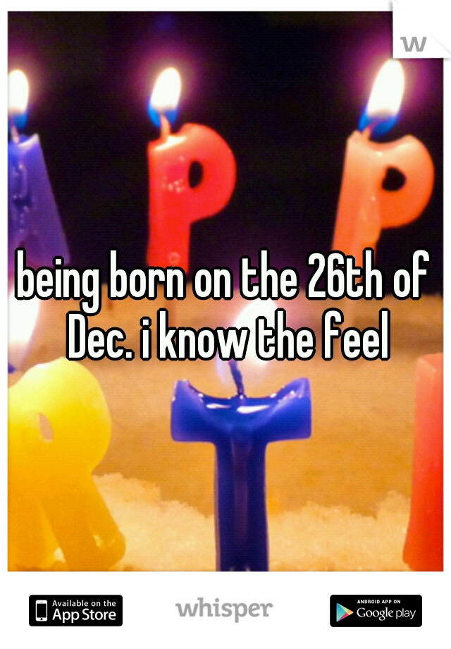 being born on the 26th of Dec. i know the feel
