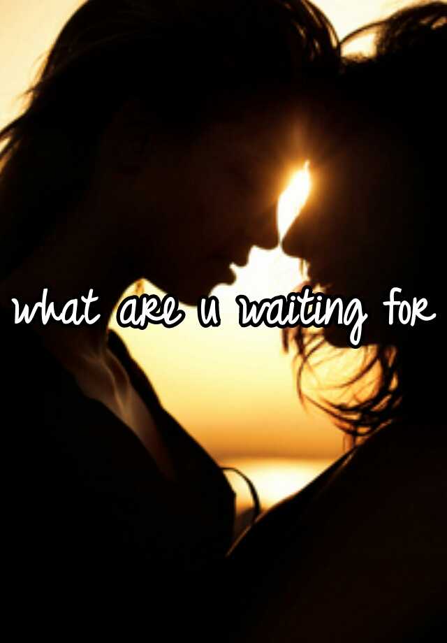 what-are-u-waiting-for