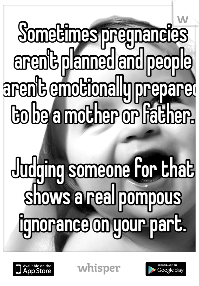 Sometimes pregnancies aren't planned and people aren't emotionally prepared to be a mother or father. 

Judging someone for that shows a real pompous ignorance on your part.