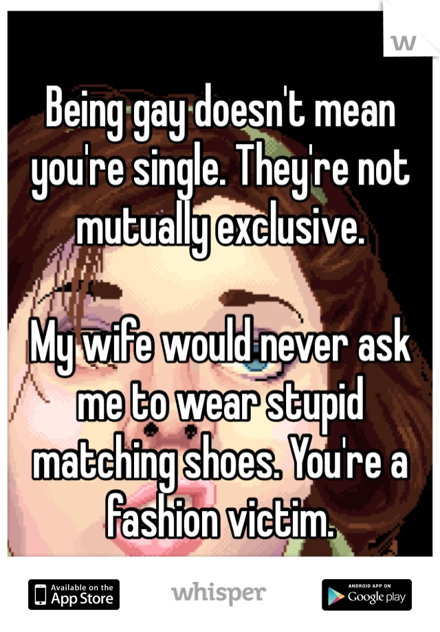 Being gay doesn't mean you're single. They're not mutually exclusive.

My wife would never ask me to wear stupid matching shoes. You're a fashion victim.
