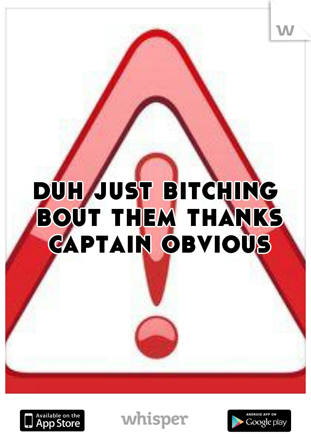 duh just bitching bout them thanks captain obvious
