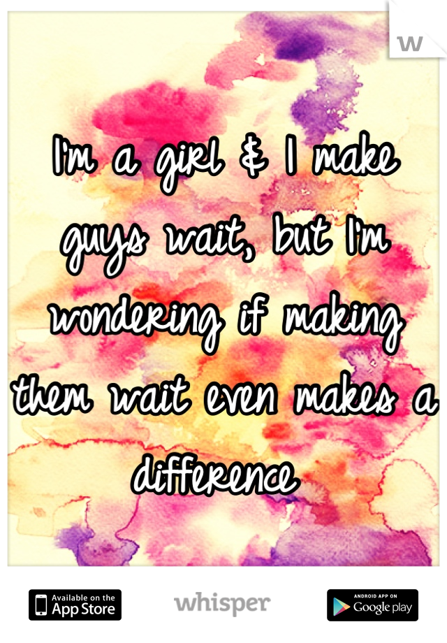 I'm a girl & I make guys wait, but I'm wondering if making them wait even makes a difference 