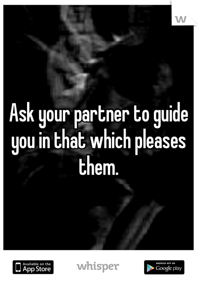 Ask your partner to guide you in that which pleases them.